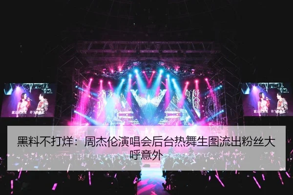 黑料不打烊：周杰伦演唱会后台热舞生图流出粉丝大呼意外